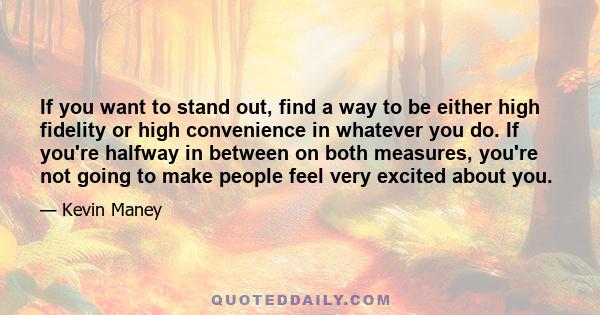 If you want to stand out, find a way to be either high fidelity or high convenience in whatever you do. If you're halfway in between on both measures, you're not going to make people feel very excited about you.