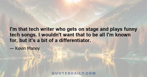 I'm that tech writer who gets on stage and plays funny tech songs. I wouldn't want that to be all I'm known for, but it's a bit of a differentiator.