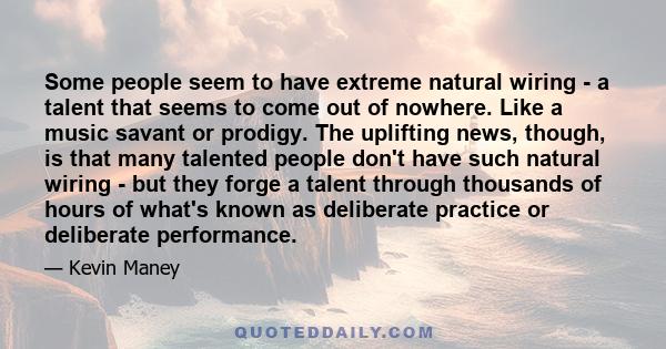 Some people seem to have extreme natural wiring - a talent that seems to come out of nowhere. Like a music savant or prodigy. The uplifting news, though, is that many talented people don't have such natural wiring - but 