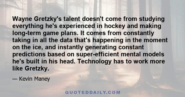 Wayne Gretzky's talent doesn't come from studying everything he's experienced in hockey and making long-term game plans. It comes from constantly taking in all the data that's happening in the moment on the ice, and