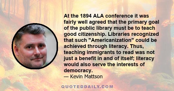 At the 1894 ALA conference it was fairly well agreed that the primary goal of the public library must be to teach good citizenship. Libraries recognized that such Americanization could be achieved through literacy.