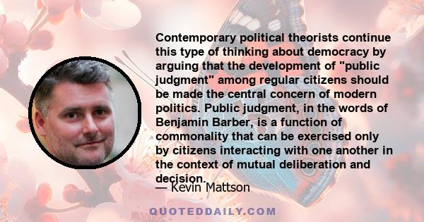 Contemporary political theorists continue this type of thinking about democracy by arguing that the development of public judgment among regular citizens should be made the central concern of modern politics. Public