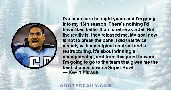 I've been here for eight years and I'm going into my 13th season. There's nothing I'd have liked better than to retire as a Jet. But the reality is, they released me. My goal now is not to break the bank. I did that