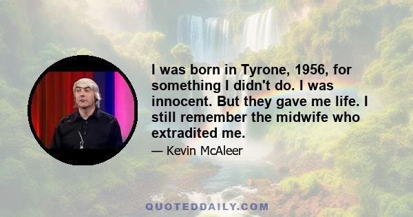 I was born in Tyrone, 1956, for something I didn't do. I was innocent. But they gave me life. I still remember the midwife who extradited me.