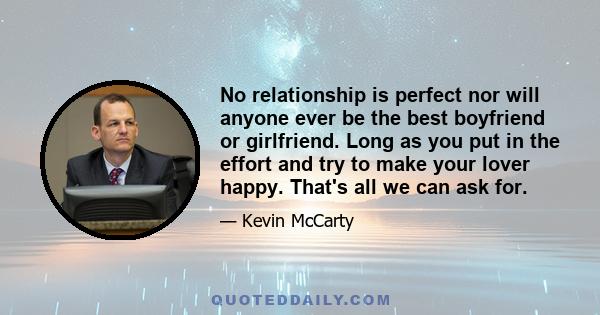 No relationship is perfect nor will anyone ever be the best boyfriend or girlfriend. Long as you put in the effort and try to make your lover happy. That's all we can ask for.