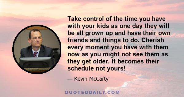 Take control of the time you have with your kids as one day they will be all grown up and have their own friends and things to do. Cherish every moment you have with them now as you might not see them as they get older. 