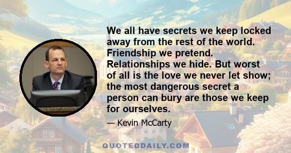 We all have secrets we keep locked away from the rest of the world. Friendship we pretend. Relationships we hide. But worst of all is the love we never let show; the most dangerous secret a person can bury are those we