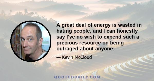 A great deal of energy is wasted in hating people, and I can honestly say I've no wish to expend such a precious resource on being outraged about anyone.