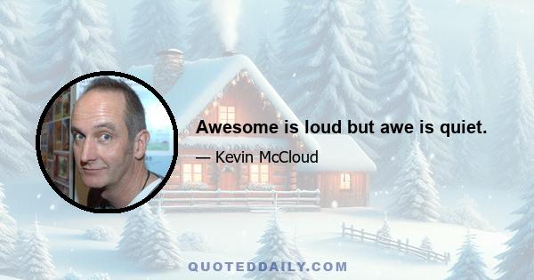 Awesome is loud but awe is quiet.