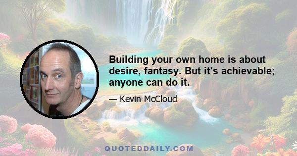 Building your own home is about desire, fantasy. But it's achievable; anyone can do it.