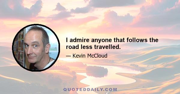 I admire anyone that follows the road less travelled.