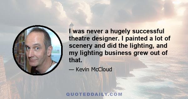 I was never a hugely successful theatre designer. I painted a lot of scenery and did the lighting, and my lighting business grew out of that.