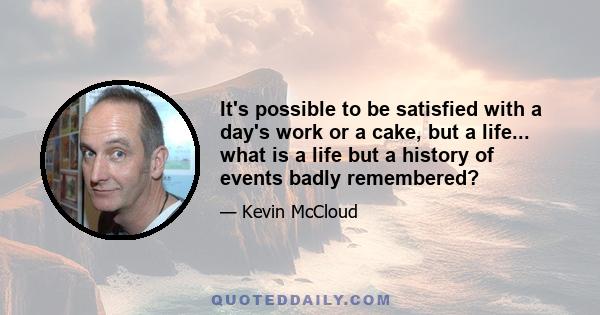 It's possible to be satisfied with a day's work or a cake, but a life... what is a life but a history of events badly remembered?