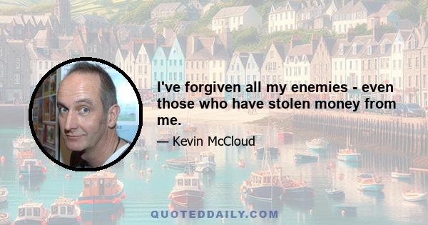 I've forgiven all my enemies - even those who have stolen money from me.