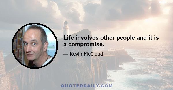 Life involves other people and it is a compromise.