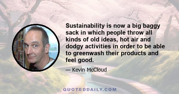 Sustainability is now a big baggy sack in which people throw all kinds of old ideas, hot air and dodgy activities in order to be able to greenwash their products and feel good.