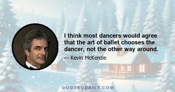 I think most dancers would agree that the art of ballet chooses the dancer, not the other way around.