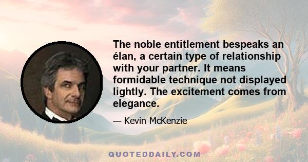 The noble entitlement bespeaks an élan, a certain type of relationship with your partner. It means formidable technique not displayed lightly. The excitement comes from elegance.