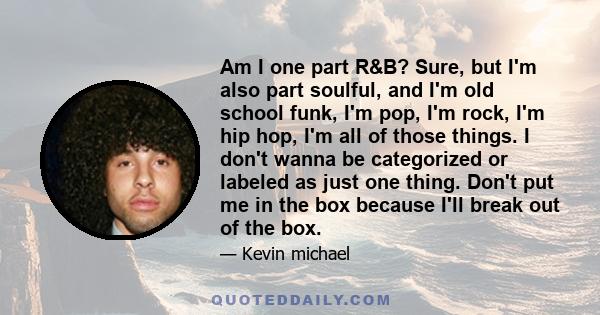 Am I one part R&B? Sure, but I'm also part soulful, and I'm old school funk, I'm pop, I'm rock, I'm hip hop, I'm all of those things. I don't wanna be categorized or labeled as just one thing. Don't put me in the box