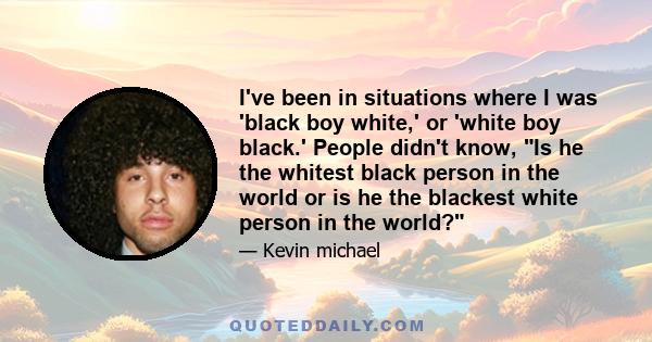 I've been in situations where I was 'black boy white,' or 'white boy black.' People didn't know, Is he the whitest black person in the world or is he the blackest white person in the world?