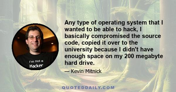 Any type of operating system that I wanted to be able to hack, I basically compromised the source code, copied it over to the university because I didn't have enough space on my 200 megabyte hard drive.