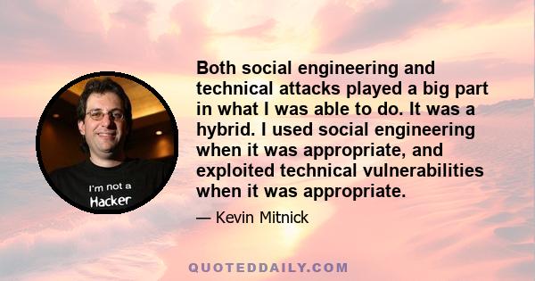 Both social engineering and technical attacks played a big part in what I was able to do. It was a hybrid. I used social engineering when it was appropriate, and exploited technical vulnerabilities when it was