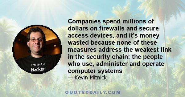 Companies spend millions of dollars on firewalls and secure access devices, and it's money wasted because none of these measures address the weakest link in the security chain: the people who use, administer and operate 