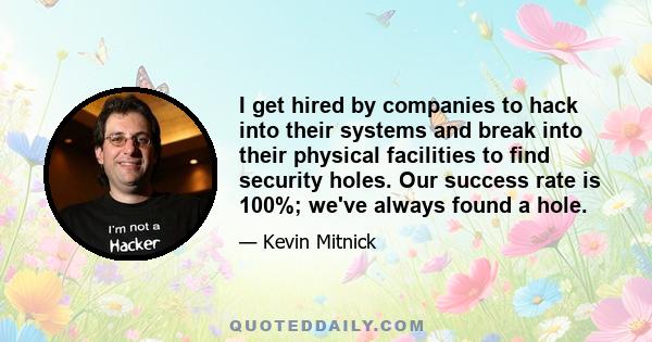 I get hired by companies to hack into their systems and break into their physical facilities to find security holes. Our success rate is 100%; we've always found a hole.