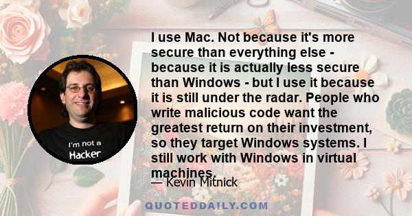 I use Mac. Not because it's more secure than everything else - because it is actually less secure than Windows - but I use it because it is still under the radar. People who write malicious code want the greatest return 