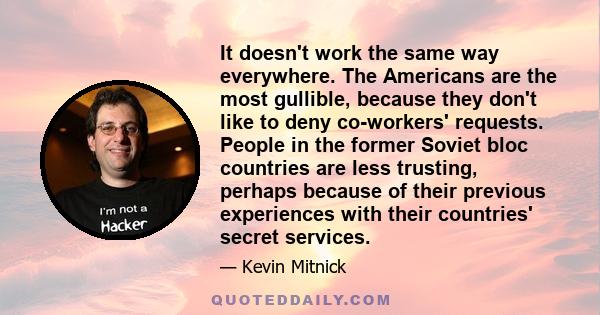 It doesn't work the same way everywhere. The Americans are the most gullible, because they don't like to deny co-workers' requests. People in the former Soviet bloc countries are less trusting, perhaps because of their