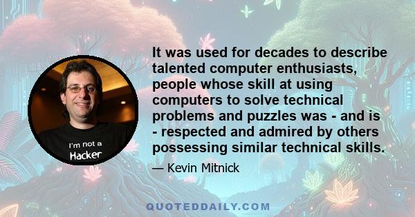 It was used for decades to describe talented computer enthusiasts, people whose skill at using computers to solve technical problems and puzzles was - and is - respected and admired by others possessing similar