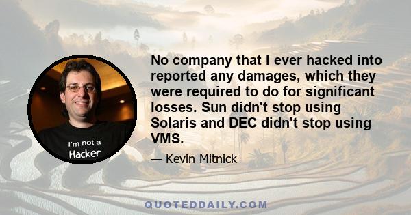 No company that I ever hacked into reported any damages, which they were required to do for significant losses. Sun didn't stop using Solaris and DEC didn't stop using VMS.