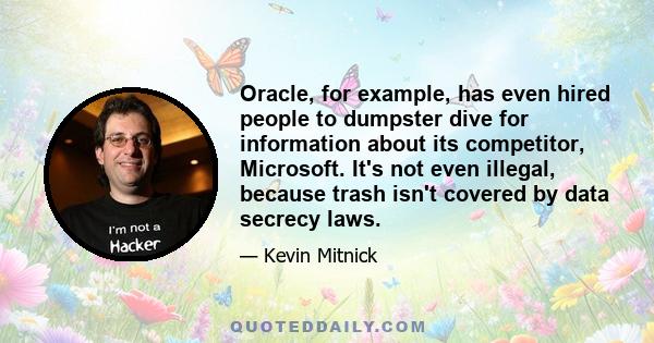 Oracle, for example, has even hired people to dumpster dive for information about its competitor, Microsoft. It's not even illegal, because trash isn't covered by data secrecy laws.