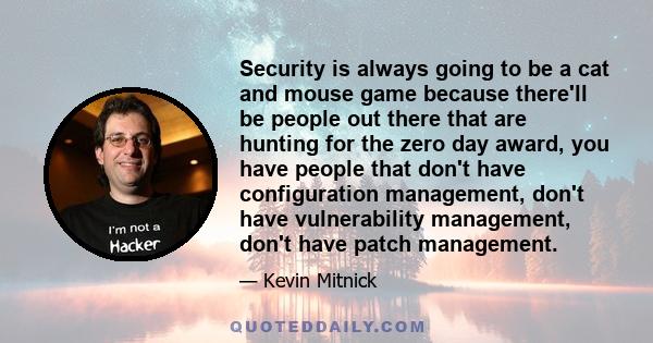 Security is always going to be a cat and mouse game because there'll be people out there that are hunting for the zero day award, you have people that don't have configuration management, don't have vulnerability