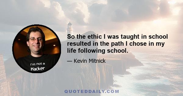 So the ethic I was taught in school resulted in the path I chose in my life following school.