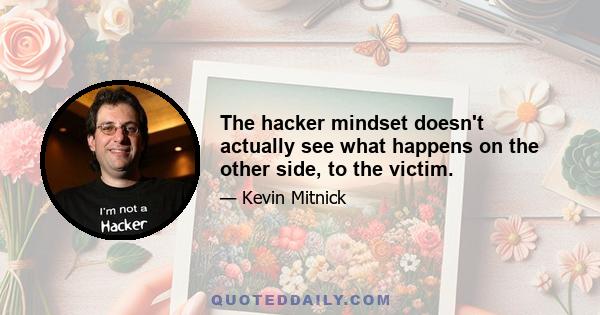 The hacker mindset doesn't actually see what happens on the other side, to the victim.