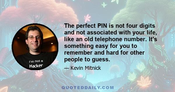 The perfect PIN is not four digits and not associated with your life, like an old telephone number. It's something easy for you to remember and hard for other people to guess.