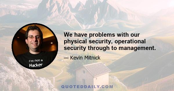 We have problems with our physical security, operational security through to management.