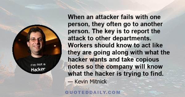 When an attacker fails with one person, they often go to another person. The key is to report the attack to other departments. Workers should know to act like they are going along with what the hacker wants and take