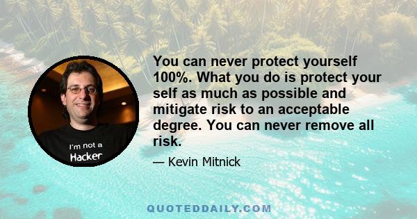 You can never protect yourself 100%. What you do is protect your self as much as possible and mitigate risk to an acceptable degree. You can never remove all risk.