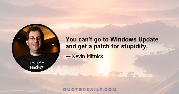 You can't go to Windows Update and get a patch for stupidity.