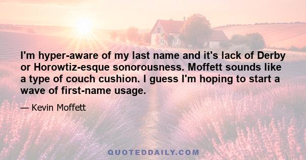 I'm hyper-aware of my last name and it's lack of Derby or Horowtiz-esque sonorousness. Moffett sounds like a type of couch cushion. I guess I'm hoping to start a wave of first-name usage.