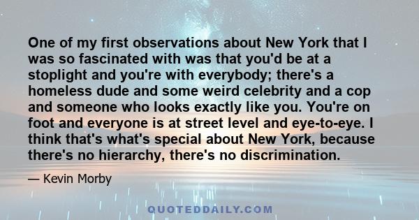 One of my first observations about New York that I was so fascinated with was that you'd be at a stoplight and you're with everybody; there's a homeless dude and some weird celebrity and a cop and someone who looks