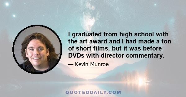 I graduated from high school with the art award and I had made a ton of short films, but it was before DVDs with director commentary.