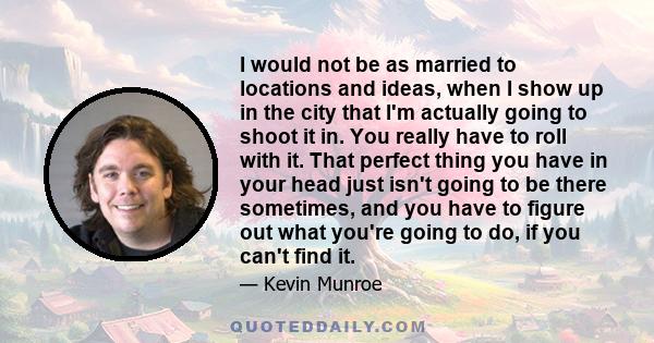 I would not be as married to locations and ideas, when I show up in the city that I'm actually going to shoot it in. You really have to roll with it. That perfect thing you have in your head just isn't going to be there 