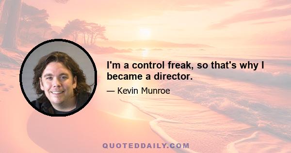 I'm a control freak, so that's why I became a director.