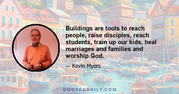 Buildings are tools to reach people, raise disciples, reach students, train up our kids, heal marriages and families and worship God.