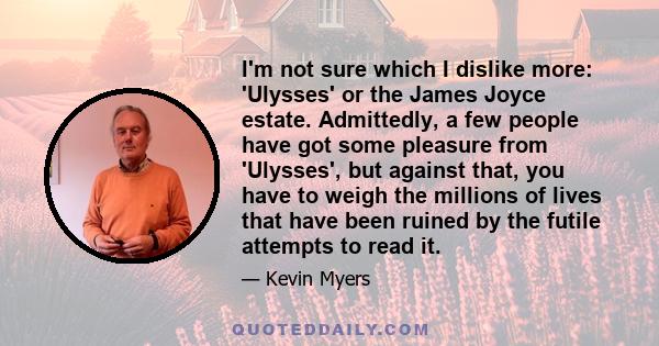 I'm not sure which I dislike more: 'Ulysses' or the James Joyce estate. Admittedly, a few people have got some pleasure from 'Ulysses', but against that, you have to weigh the millions of lives that have been ruined by