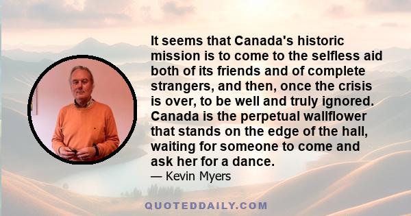 It seems that Canada's historic mission is to come to the selfless aid both of its friends and of complete strangers, and then, once the crisis is over, to be well and truly ignored. Canada is the perpetual wallflower