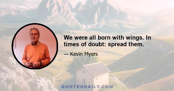 We were all born with wings. In times of doubt: spread them.